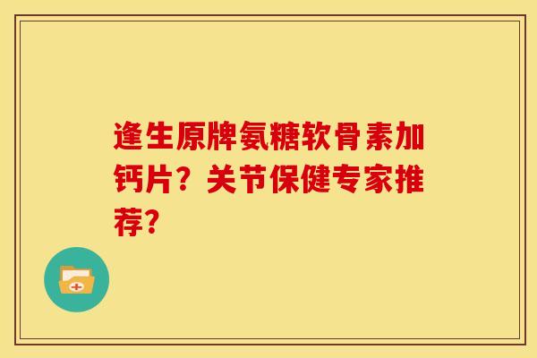 逢生原牌氨糖软骨素加钙片？关节保健专家推荐？