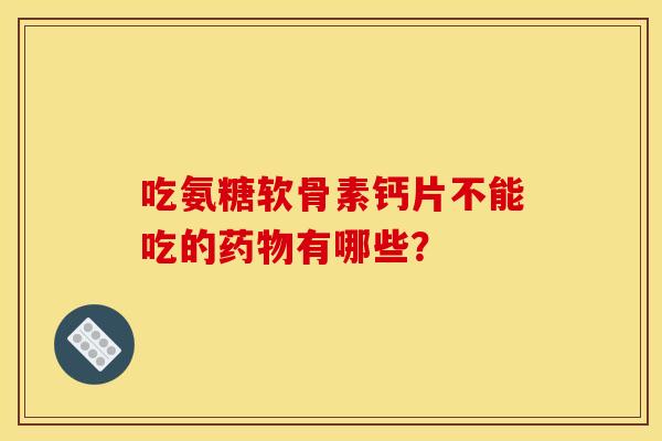 吃氨糖软骨素钙片不能吃的药物有哪些？