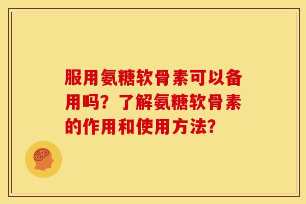 服用氨糖软骨素可以备用吗？了解氨糖软骨素的作用和使用方法？