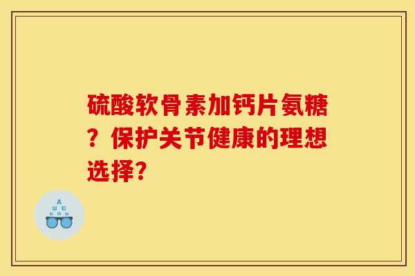 硫酸软骨素加钙片氨糖？保护关节健康的理想选择？