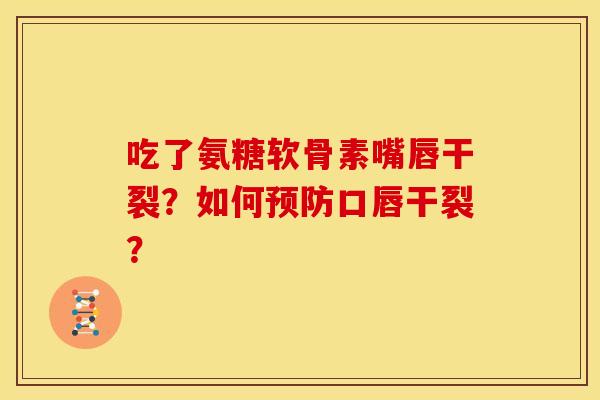 吃了氨糖软骨素嘴唇干裂？如何预防口唇干裂？