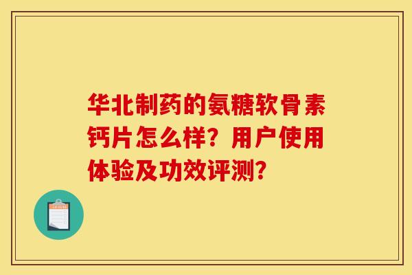 华北制药的氨糖软骨素钙片怎么样？用户使用体验及功效评测？