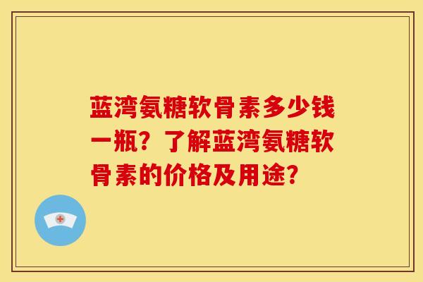 蓝湾氨糖软骨素多少钱一瓶？了解蓝湾氨糖软骨素的价格及用途？