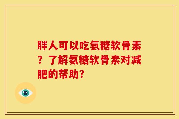 胖人可以吃氨糖软骨素？了解氨糖软骨素对减肥的帮助？