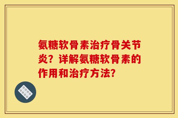氨糖软骨素治疗骨关节炎？详解氨糖软骨素的作用和治疗方法？