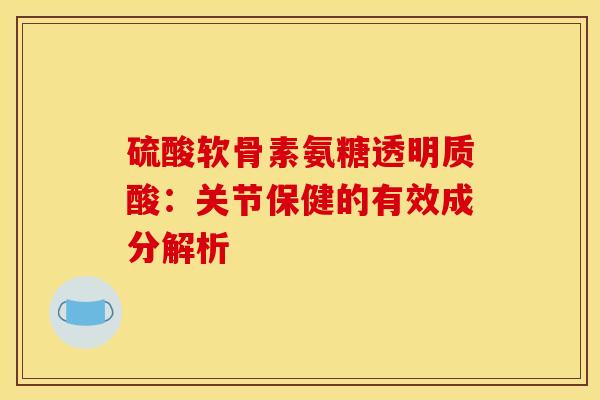 硫酸软骨素氨糖透明质酸：关节保健的有效成分解析