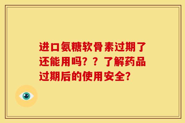 进口氨糖软骨素过期了还能用吗？？了解药品过期后的使用安全？