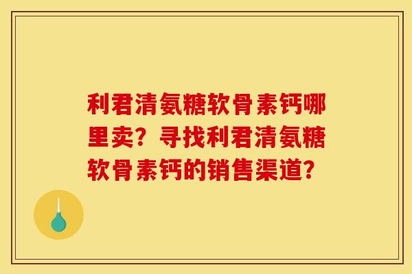 利君清氨糖软骨素钙哪里卖？寻找利君清氨糖软骨素钙的销售渠道？
