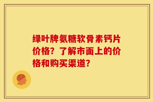 绿叶牌氨糖软骨素钙片价格？了解市面上的价格和购买渠道？