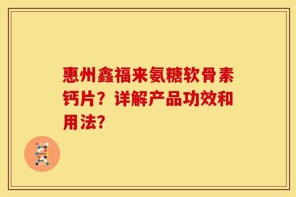 惠州鑫福来氨糖软骨素钙片？详解产品功效和用法？