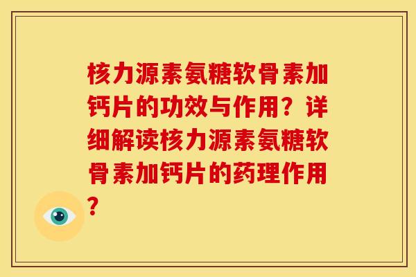 核力源素氨糖软骨素加钙片的功效与作用？详细解读核力源素氨糖软骨素加钙片的药理作用？