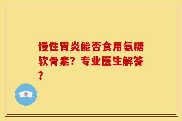 慢性胃炎能否食用氨糖软骨素？专业医生解答？