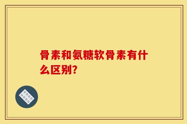 骨素和氨糖软骨素有什么区别？