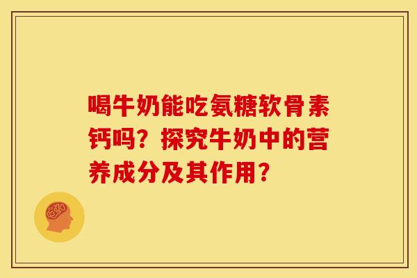 喝牛奶能吃氨糖软骨素钙吗？探究牛奶中的营养成分及其作用？
