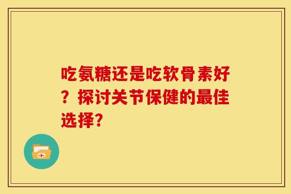 吃氨糖还是吃软骨素好？探讨关节保健的最佳选择？