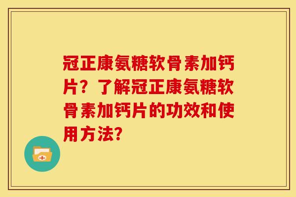 冠正康氨糖软骨素加钙片？了解冠正康氨糖软骨素加钙片的功效和使用方法？