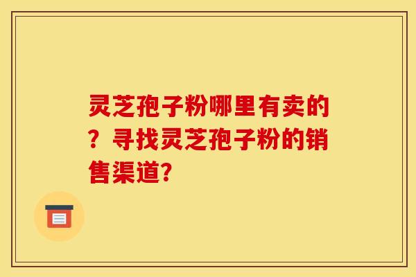 灵芝孢子粉哪里有卖的？寻找灵芝孢子粉的销售渠道？