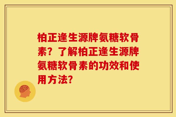 柏正逢生源牌氨糖软骨素？了解柏正逢生源牌氨糖软骨素的功效和使用方法？
