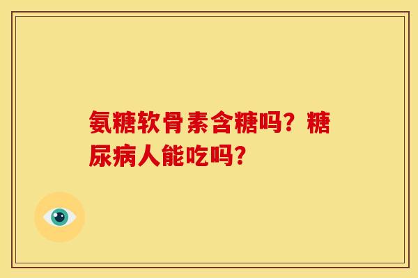 氨糖软骨素含糖吗？糖尿病人能吃吗？