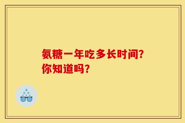 氨糖一年吃多长时间？你知道吗？