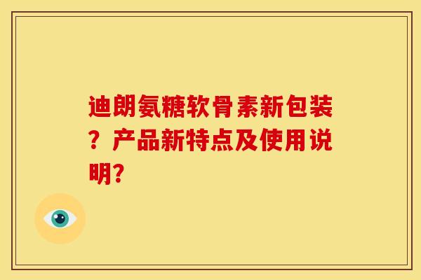 迪朗氨糖软骨素新包装？产品新特点及使用说明？