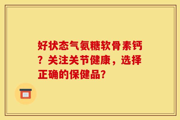 好状态气氨糖软骨素钙？关注关节健康，选择正确的保健品？