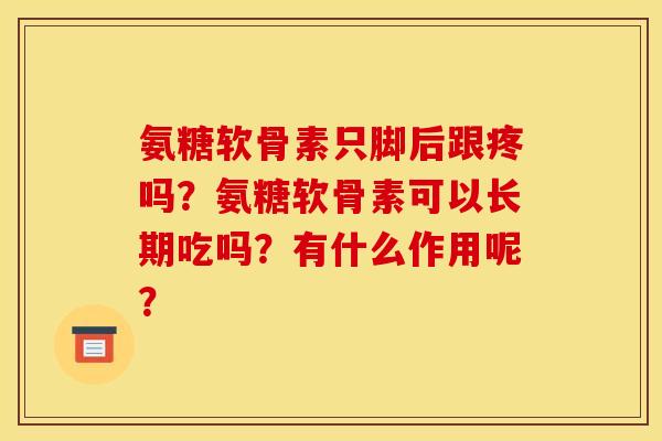 氨糖软骨素只脚后跟疼吗？氨糖软骨素可以长期吃吗？有什么作用呢？