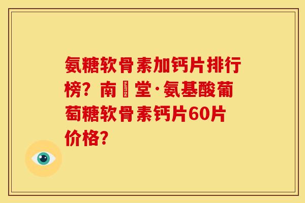 氨糖软骨素加钙片排行榜？南雲堂·氨基酸葡萄糖软骨素钙片60片价格？