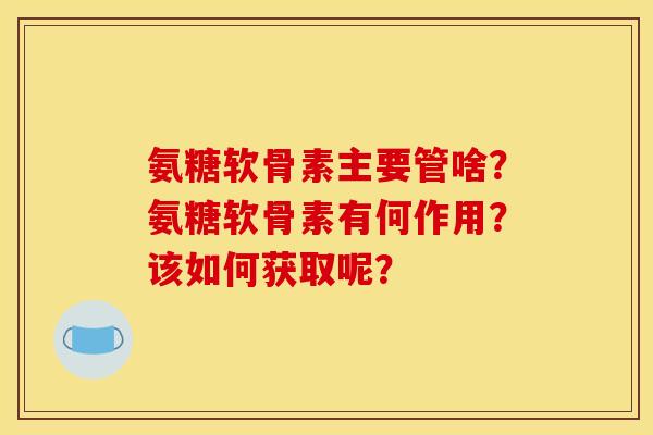 氨糖软骨素主要管啥？氨糖软骨素有何作用？该如何获取呢？