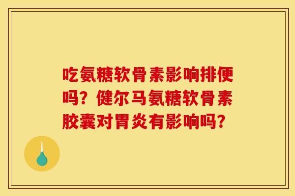 吃氨糖软骨素影响排便吗？健尔马氨糖软骨素胶囊对胃炎有影响吗？