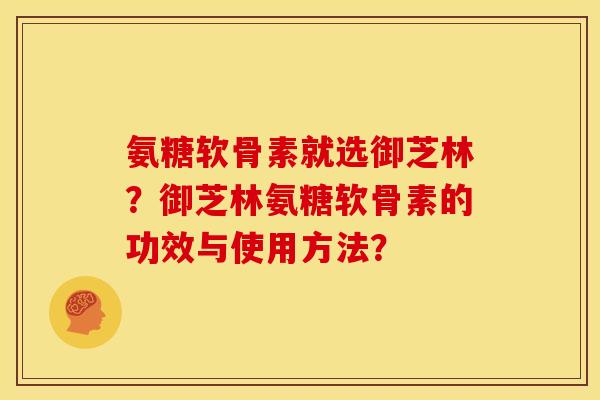 氨糖软骨素就选御芝林？御芝林氨糖软骨素的功效与使用方法？
