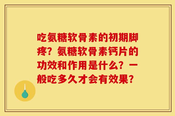 吃氨糖软骨素的初期脚疼？氨糖软骨素钙片的功效和作用是什么？一般吃多久才会有效果？