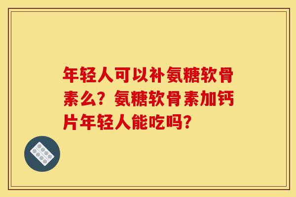 年轻人可以补氨糖软骨素么？氨糖软骨素加钙片年轻人能吃吗？