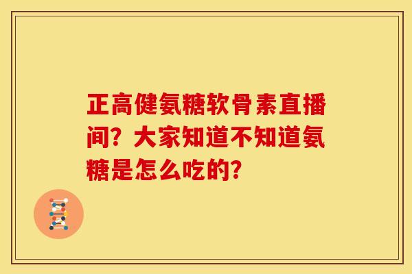 正高健氨糖软骨素直播间？大家知道不知道氨糖是怎么吃的？