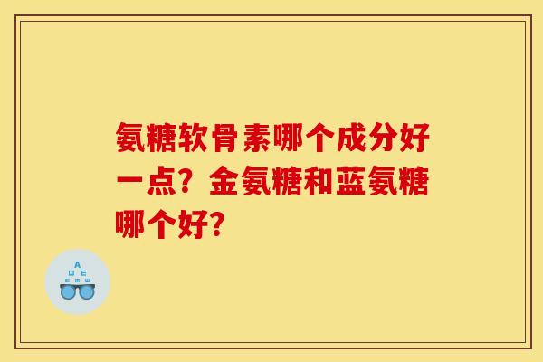 氨糖软骨素哪个成分好一点？金氨糖和蓝氨糖哪个好？