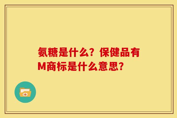 氨糖是什么？保健品有M商标是什么意思？
