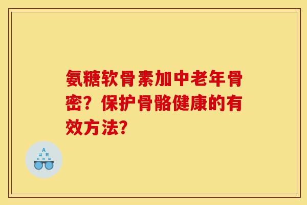 氨糖软骨素加中老年骨密？保护骨骼健康的有效方法？