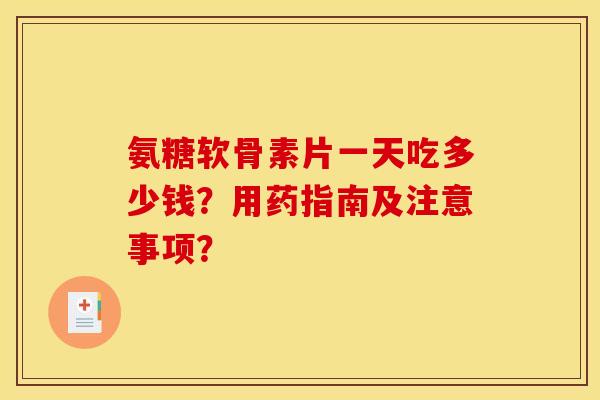 氨糖软骨素片一天吃多少钱？用药指南及注意事项？