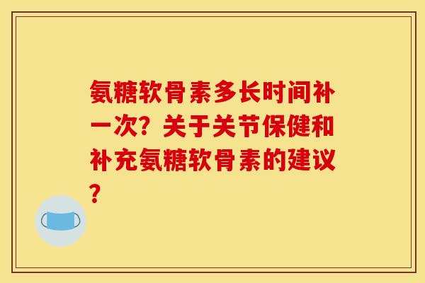 氨糖软骨素多长时间补一次？关于关节保健和补充氨糖软骨素的建议？