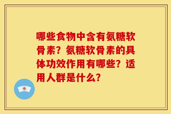 哪些食物中含有氨糖软骨素？氨糖软骨素的具体功效作用有哪些？适用人群是什么？