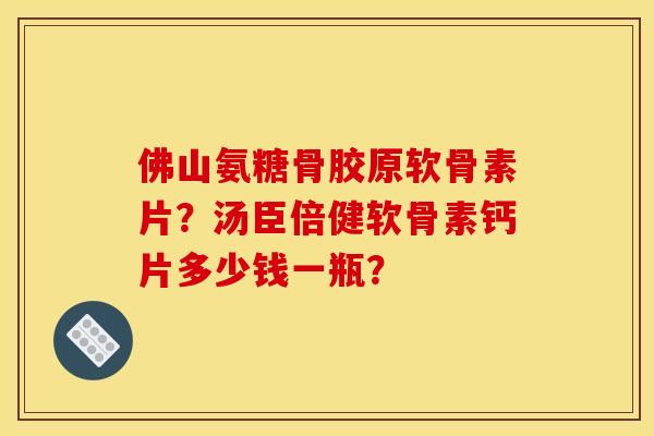 佛山氨糖骨胶原软骨素片？汤臣倍健软骨素钙片多少钱一瓶？
