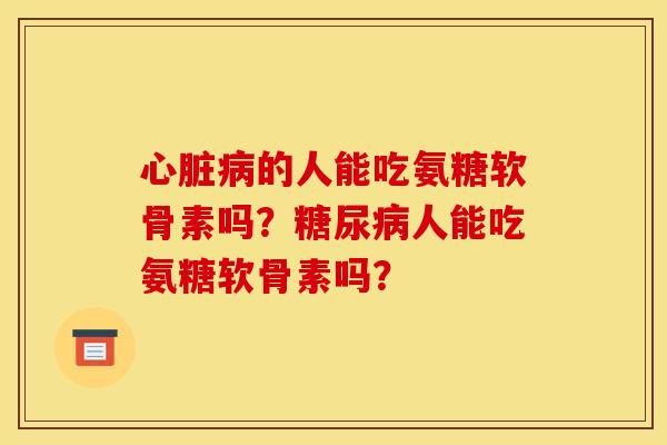 心脏病的人能吃氨糖软骨素吗？糖尿病人能吃氨糖软骨素吗？