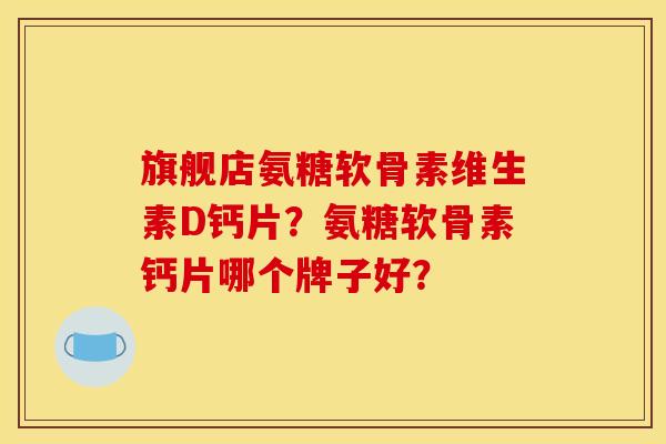 旗舰店氨糖软骨素维生素D钙片？氨糖软骨素钙片哪个牌子好？