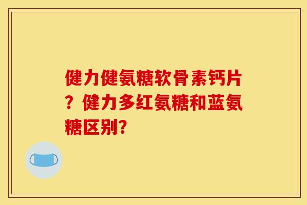 健力健氨糖软骨素钙片？健力多红氨糖和蓝氨糖区别？