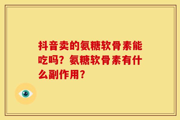 抖音卖的氨糖软骨素能吃吗？氨糖软骨素有什么副作用？