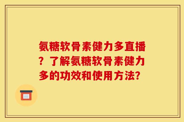 氨糖软骨素健力多直播？了解氨糖软骨素健力多的功效和使用方法？