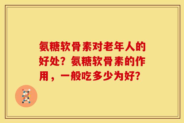 氨糖软骨素对老年人的好处？氨糖软骨素的作用，一般吃多少为好？