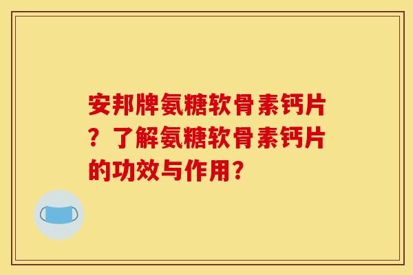 安邦牌氨糖软骨素钙片？了解氨糖软骨素钙片的功效与作用？