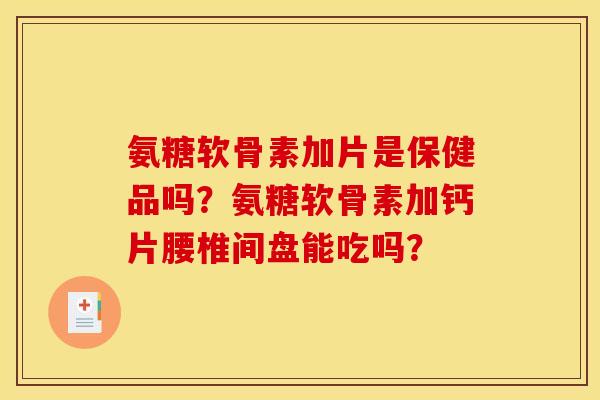 氨糖软骨素加片是保健品吗？氨糖软骨素加钙片腰椎间盘能吃吗？
