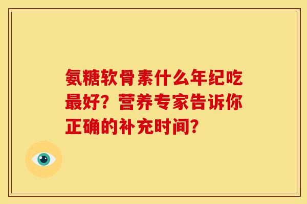 氨糖软骨素什么年纪吃最好？营养专家告诉你正确的补充时间？